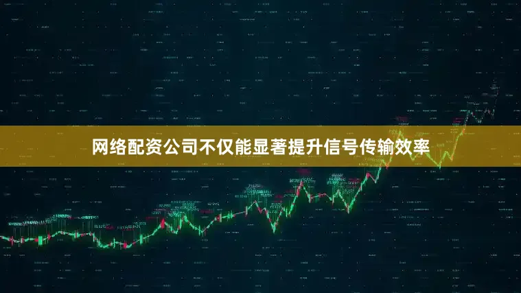 网络配资公司不仅能显著提升信号传输效率