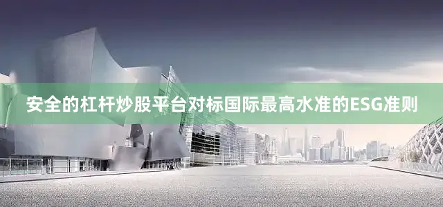 安全的杠杆炒股平台对标国际最高水准的ESG准则