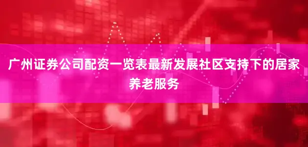 广州证券公司配资一览表最新发展社区支持下的居家养老服务