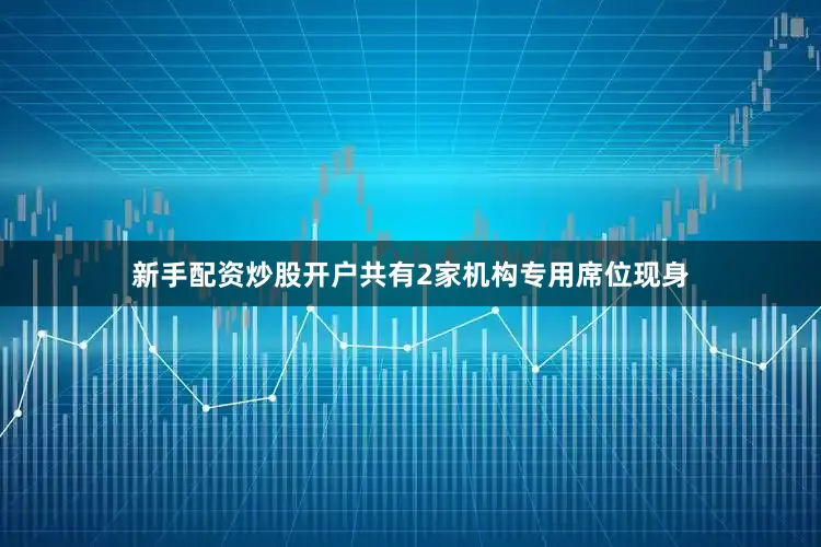 新手配资炒股开户共有2家机构专用席位现身