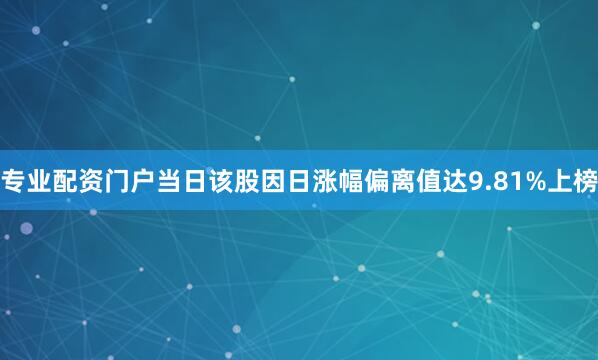 专业配资门户当日该股因日涨幅偏离值达9.81%上榜