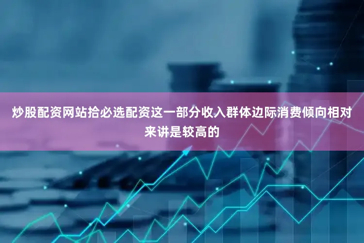 炒股配资网站拾必选配资这一部分收入群体边际消费倾向相对来讲是较高的