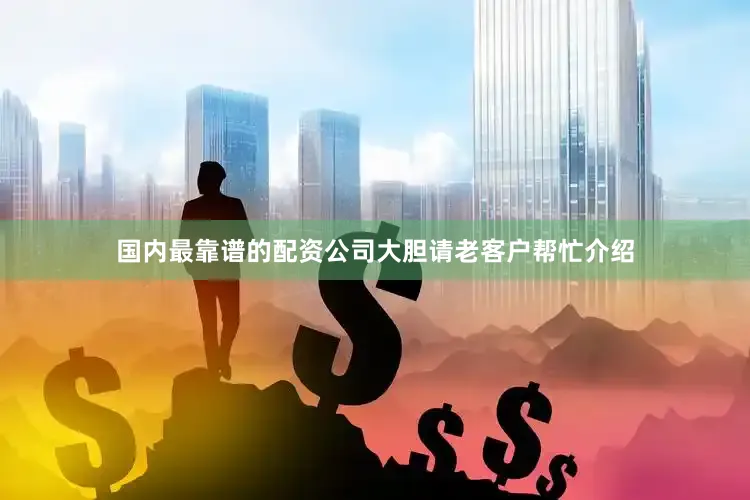 国内最靠谱的配资公司大胆请老客户帮忙介绍