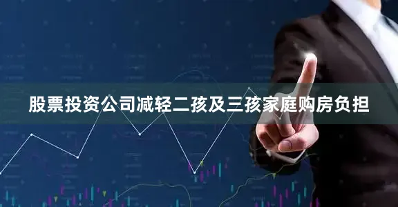 股票投资公司减轻二孩及三孩家庭购房负担