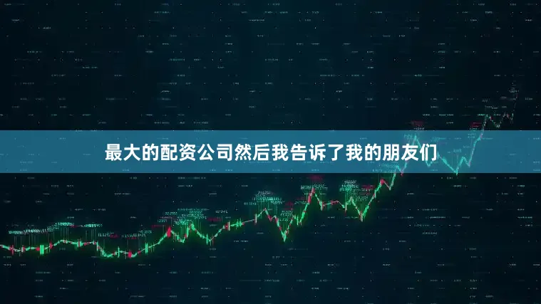 最大的配资公司然后我告诉了我的朋友们