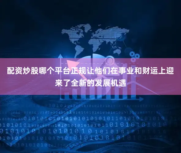 配资炒股哪个平台正规让他们在事业和财运上迎来了全新的发展机遇