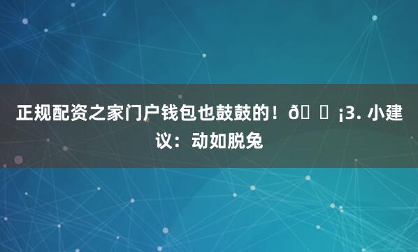 正规配资之家门户钱包也鼓鼓的！💡3. 小建议：动如脱兔