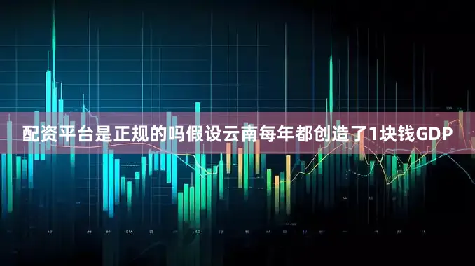 配资平台是正规的吗假设云南每年都创造了1块钱GDP