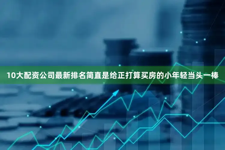 10大配资公司最新排名简直是给正打算买房的小年轻当头一棒