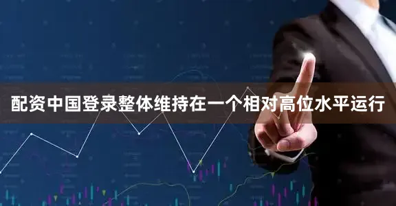 配资中国登录整体维持在一个相对高位水平运行