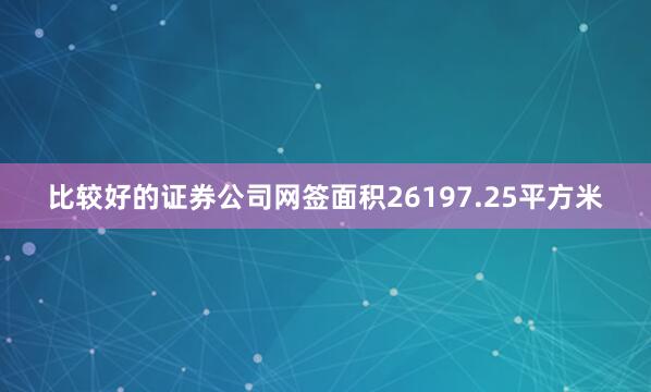 比较好的证券公司网签面积26197.25平方米