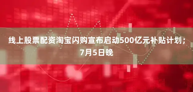 线上股票配资淘宝闪购宣布启动500亿元补贴计划;7月5日晚
