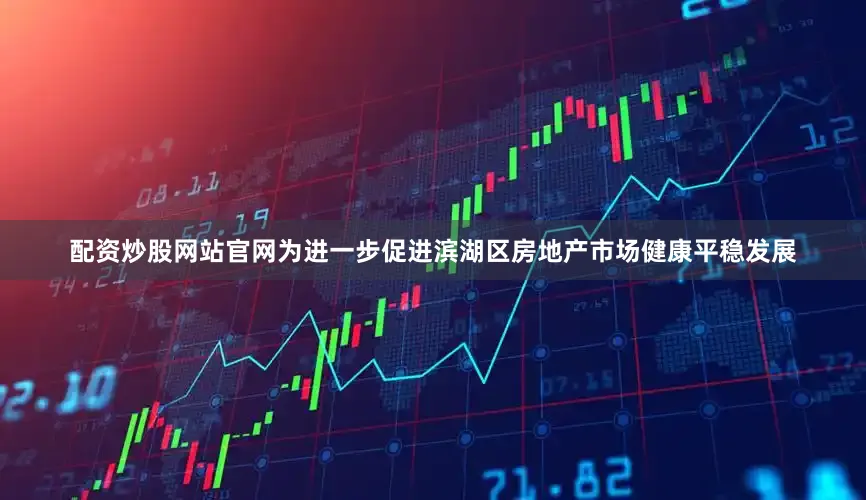 配资炒股网站官网为进一步促进滨湖区房地产市场健康平稳发展