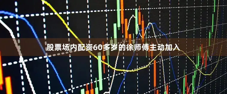 股票场内配资60多岁的徐师傅主动加入