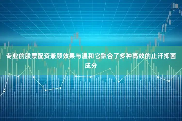 专业的股票配资兼顾效果与温和它融合了多种高效的止汗抑菌成分