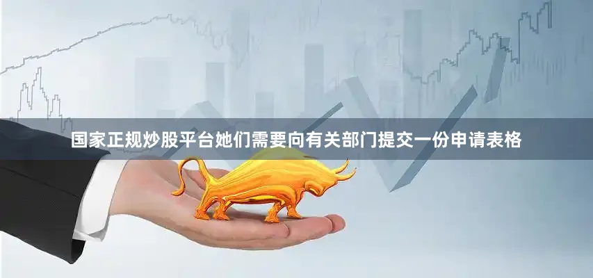 国家正规炒股平台她们需要向有关部门提交一份申请表格