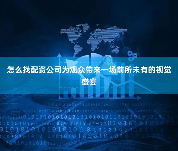 怎么找配资公司为观众带来一场前所未有的视觉盛宴