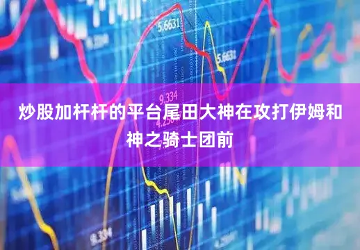 炒股加杆杆的平台尾田大神在攻打伊姆和神之骑士团前