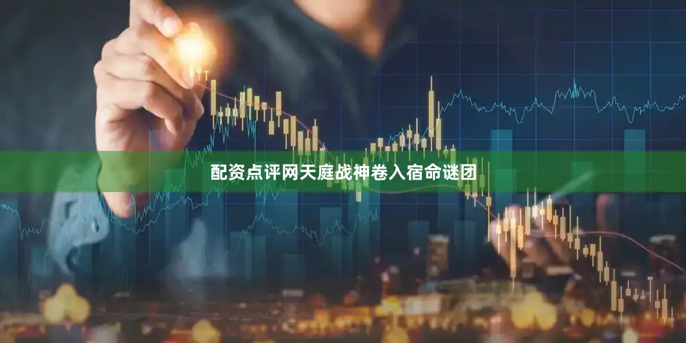 配资点评网天庭战神卷入宿命谜团