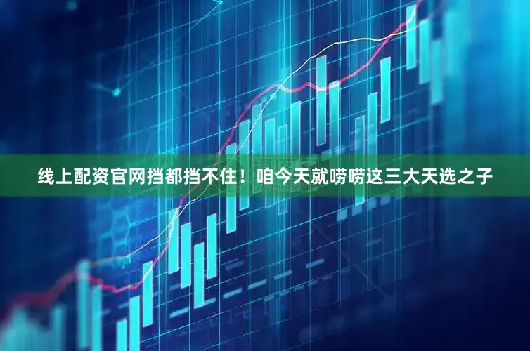 线上配资官网挡都挡不住！咱今天就唠唠这三大天选之子