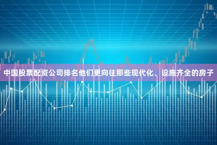 中国股票配资公司排名他们更向往那些现代化、设施齐全的房子