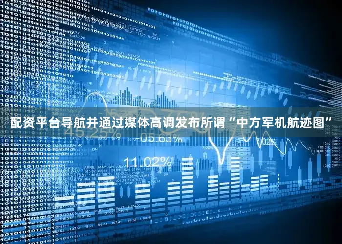 配资平台导航并通过媒体高调发布所谓“中方军机航迹图”