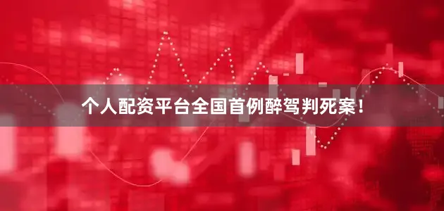 个人配资平台全国首例醉驾判死案！