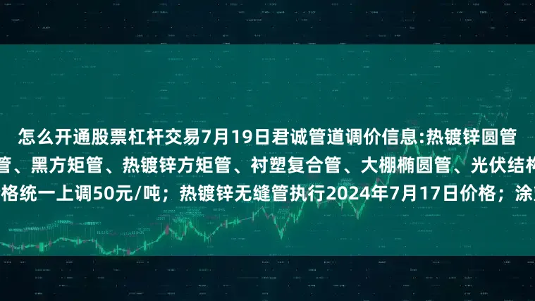 怎么开通股票杠杆交易7月19日君诚管道调价信息:热镀锌圆管、直缝焊管、燃气专用热镀锌钢管、黑方矩管、热镀锌方矩管、衬塑复合管、大棚椭圆管、光伏结构支架、盘扣脚手架价格统一上调50元/吨；热镀锌无缝管执行2024年7月17日价格；涂塑复合管、预涂覆热浸锌钢管执行2025年1月9日政策。