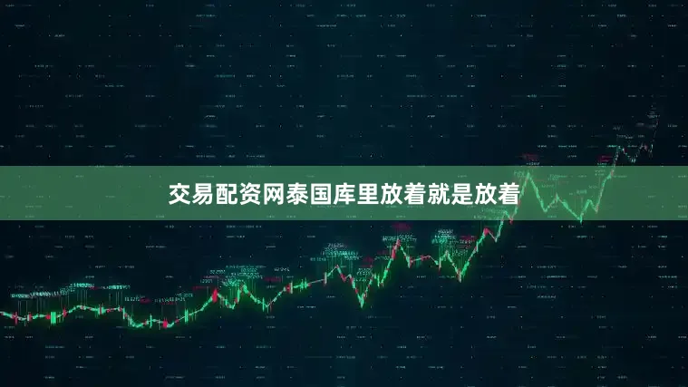 交易配资网泰国库里放着就是放着