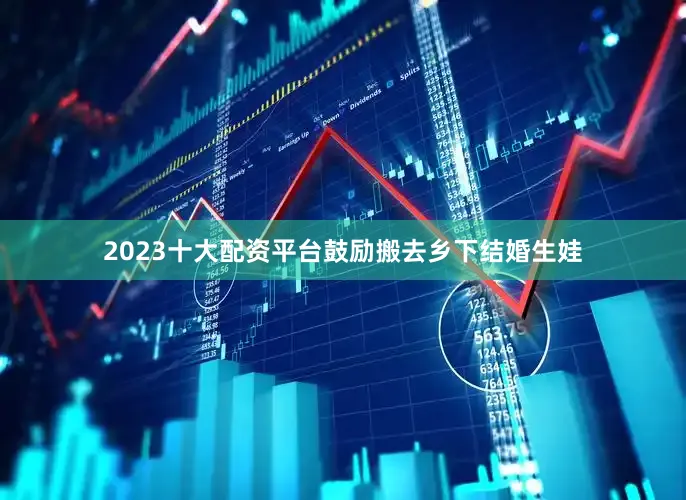 2023十大配资平台鼓励搬去乡下结婚生娃