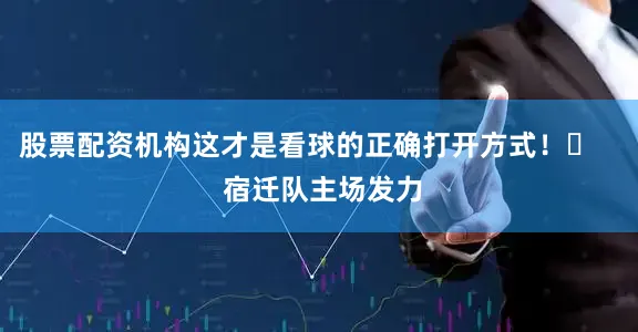 股票配资机构这才是看球的正确打开方式！​    宿迁队主场发力
