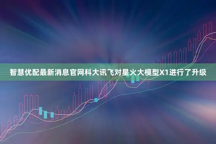 智慧优配最新消息官网科大讯飞对星火大模型X1进行了升级
