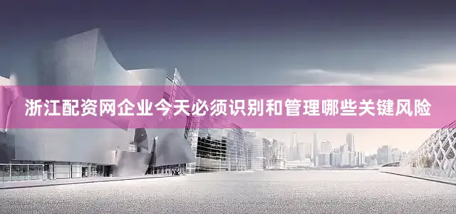 浙江配资网企业今天必须识别和管理哪些关键风险