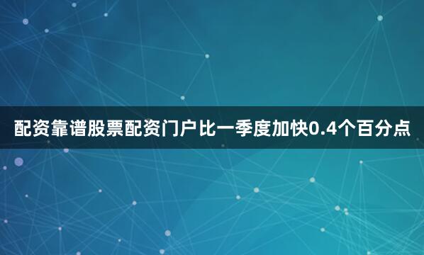配资靠谱股票配资门户比一季度加快0.4个百分点