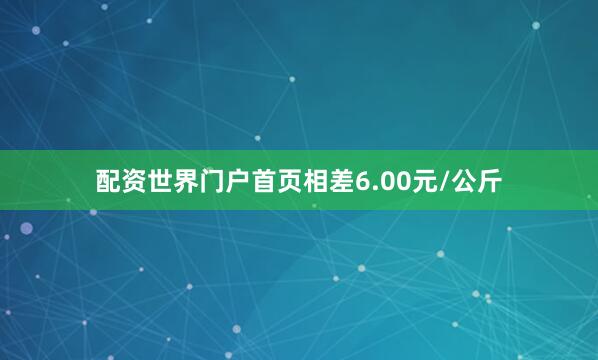 配资世界门户首页相差6.00元/公斤