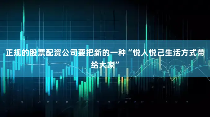 正规的股票配资公司要把新的一种“悦人悦己生活方式带给大家”