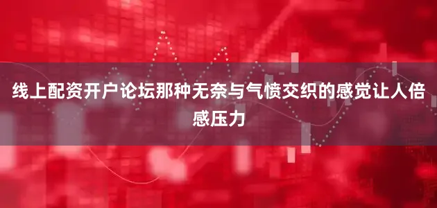 线上配资开户论坛那种无奈与气愤交织的感觉让人倍感压力