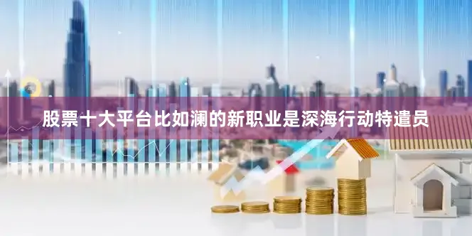 股票十大平台比如澜的新职业是深海行动特遣员