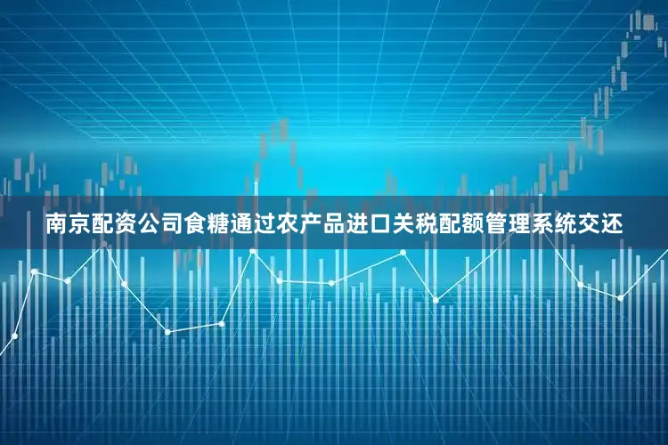 南京配资公司食糖通过农产品进口关税配额管理系统交还