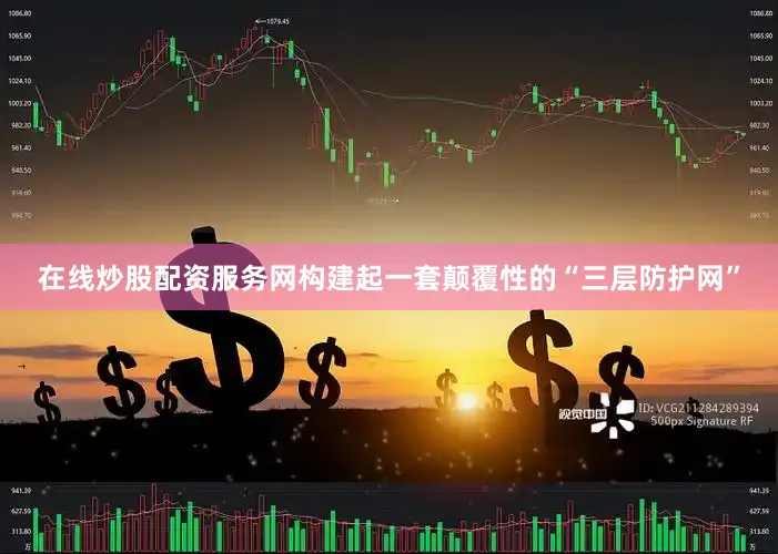 在线炒股配资服务网构建起一套颠覆性的“三层防护网”