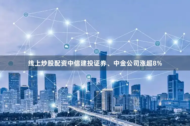 线上炒股配资中信建投证券、中金公司涨超8%