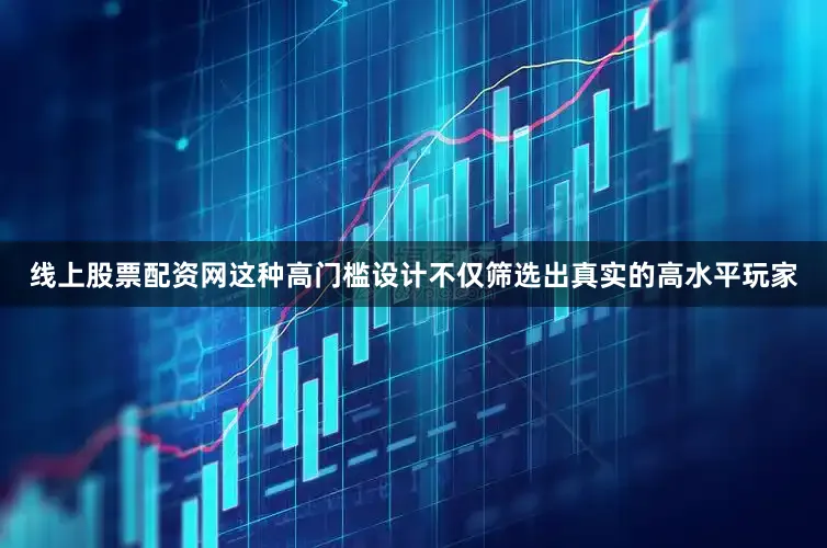 线上股票配资网这种高门槛设计不仅筛选出真实的高水平玩家