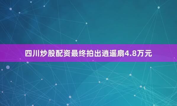 四川炒股配资最终拍出逍遥扇4.8万元