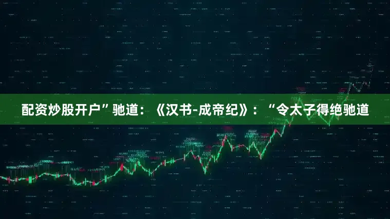 配资炒股开户”驰道：《汉书-成帝纪》：“令太子得绝驰道