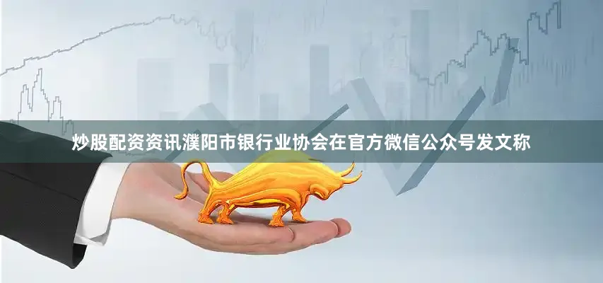 炒股配资资讯濮阳市银行业协会在官方微信公众号发文称