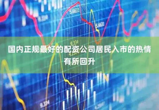 国内正规最好的配资公司居民入市的热情有所回升