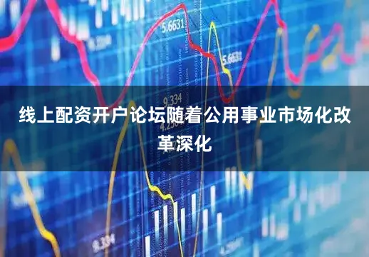 线上配资开户论坛随着公用事业市场化改革深化