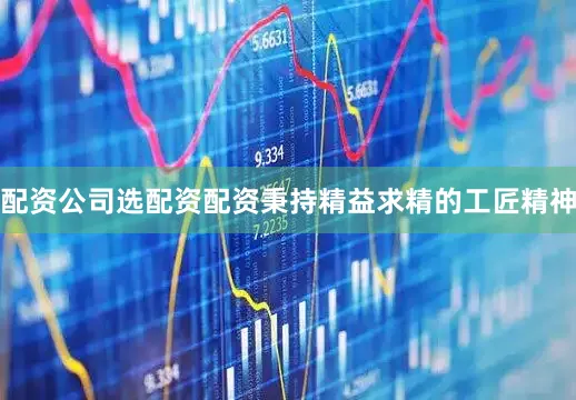 配资公司选配资配资秉持精益求精的工匠精神