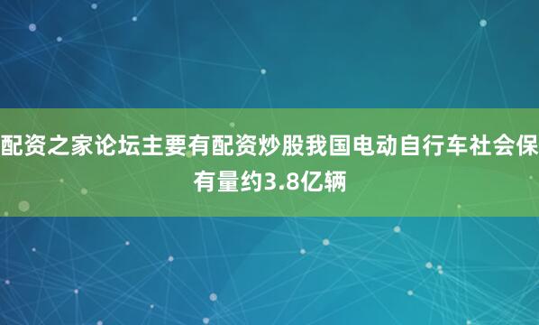 配资之家论坛主要有配资炒股我国电动自行车社会保有量约3.8亿辆