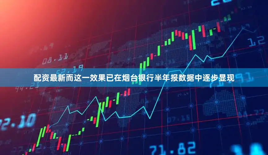 配资最新而这一效果已在烟台银行半年报数据中逐步显现